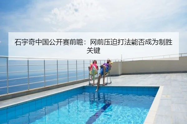 石宇奇中国公开赛前瞻：网前压迫打法能否成为制胜关键