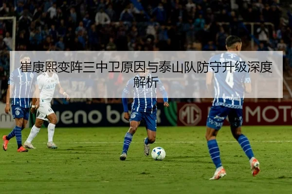 崔康熙变阵三中卫原因与泰山队防守升级深度解析