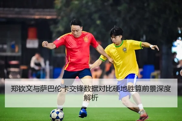 郑钦文与萨巴伦卡交锋数据对比硬地胜算前景深度解析