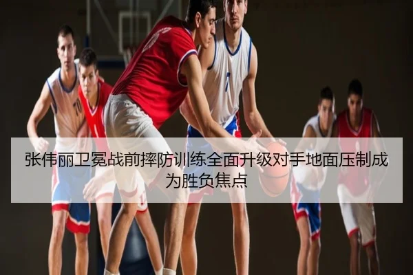 张伟丽卫冕战前摔防训练全面升级对手地面压制成为胜负焦点